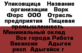 Упаковщица › Название организации ­ Ворк Форс, ООО › Отрасль предприятия ­ Пищевая промышленность › Минимальный оклад ­ 24 000 - Все города Работа » Вакансии   . Адыгея респ.,Адыгейск г.